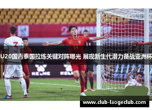 U20国青泰国拉练关键对阵曝光 展现新生代潜力备战亚洲杯
