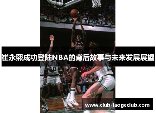 崔永熙成功登陆NBA的背后故事与未来发展展望
