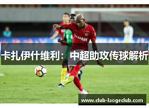 卡扎伊什维利：中超助攻传球解析