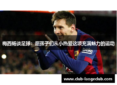 梅西畅谈足球：愿孩子们从小热爱这项充满魅力的运动