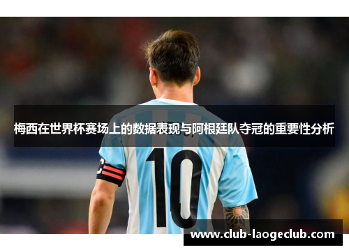 梅西在世界杯赛场上的数据表现与阿根廷队夺冠的重要性分析