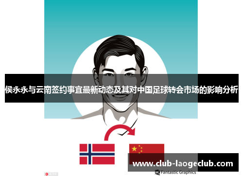 侯永永与云南签约事宜最新动态及其对中国足球转会市场的影响分析