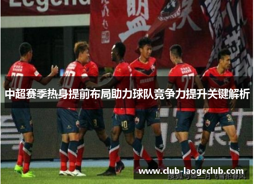 中超赛季热身提前布局助力球队竞争力提升关键解析