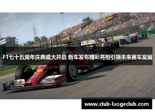 F1七十五周年庆典盛大开启 新车发布精彩亮相引领未来赛车发展