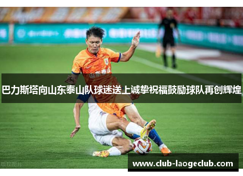 巴力斯塔向山东泰山队球迷送上诚挚祝福鼓励球队再创辉煌