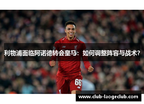 利物浦面临阿诺德转会皇马：如何调整阵容与战术？