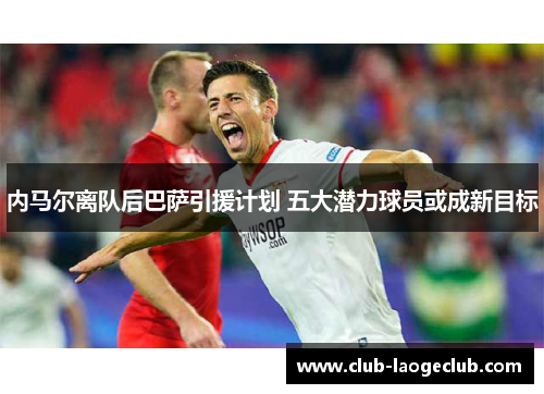 内马尔离队后巴萨引援计划 五大潜力球员或成新目标