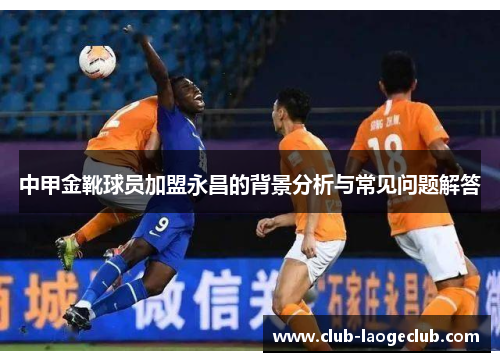 中甲金靴球员加盟永昌的背景分析与常见问题解答