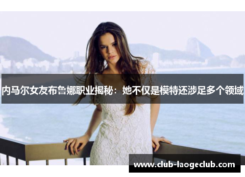 内马尔女友布鲁娜职业揭秘：她不仅是模特还涉足多个领域