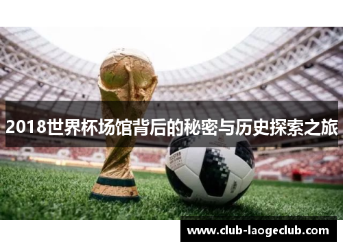 2018世界杯场馆背后的秘密与历史探索之旅
