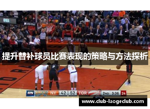 提升替补球员比赛表现的策略与方法探析