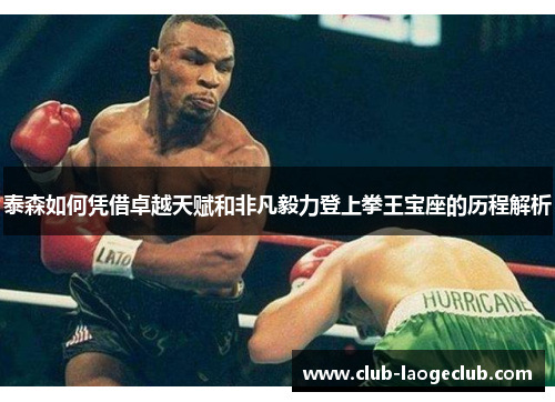 泰森如何凭借卓越天赋和非凡毅力登上拳王宝座的历程解析