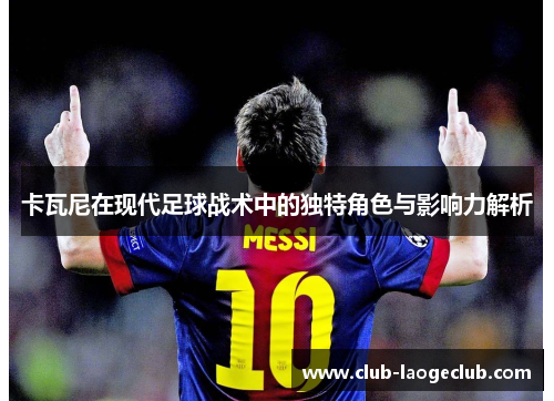 卡瓦尼在现代足球战术中的独特角色与影响力解析