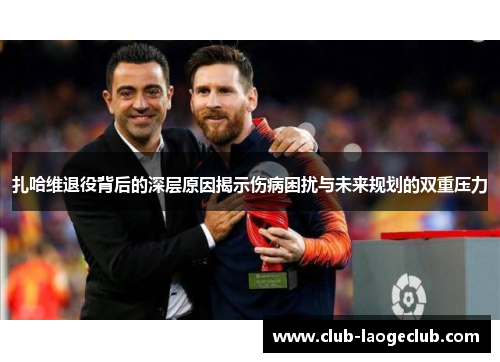 扎哈维退役背后的深层原因揭示伤病困扰与未来规划的双重压力