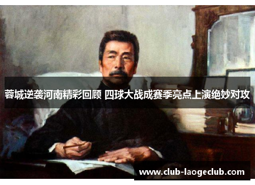 蓉城逆袭河南精彩回顾 四球大战成赛季亮点上演绝妙对攻