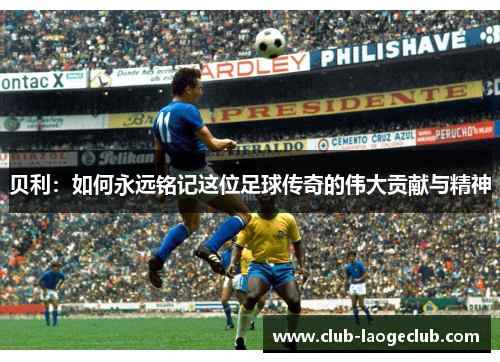 贝利：如何永远铭记这位足球传奇的伟大贡献与精神