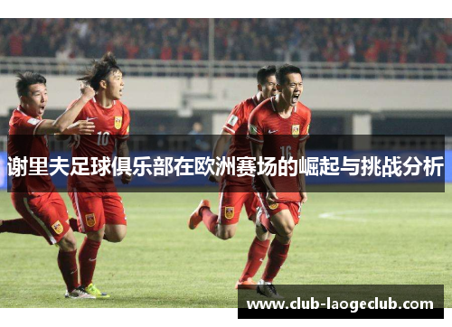 谢里夫足球俱乐部在欧洲赛场的崛起与挑战分析 谢里夫足球俱乐部在欧洲赛场的崛起与挑战分析