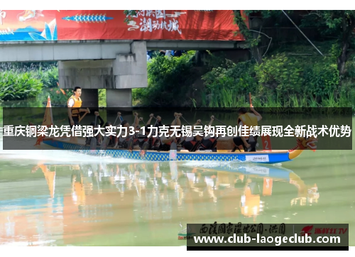 重庆铜梁龙凭借强大实力3-1力克无锡吴钩再创佳绩展现全新战术优势