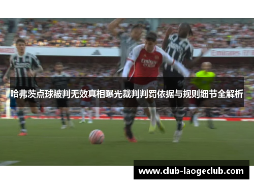 哈弗茨点球被判无效真相曝光裁判判罚依据与规则细节全解析 哈弗茨点球被判无效真相曝光裁判判罚依据与规则细节全解析