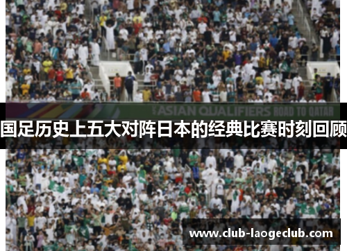 国足历史上五大对阵日本的经典比赛时刻回顾 国足历史上五大对阵日本的经典比赛时刻回顾