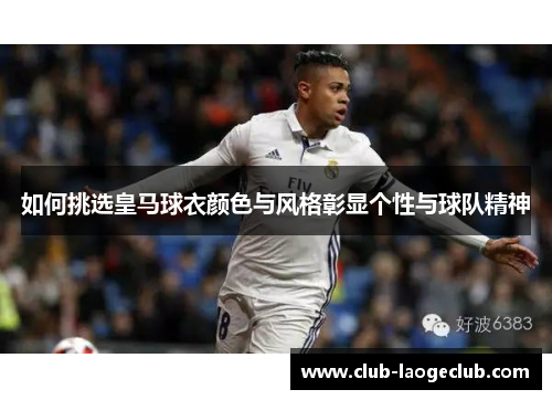如何挑选皇马球衣颜色与风格彰显个性与球队精神