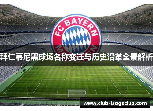 拜仁慕尼黑球场名称变迁与历史沿革全景解析