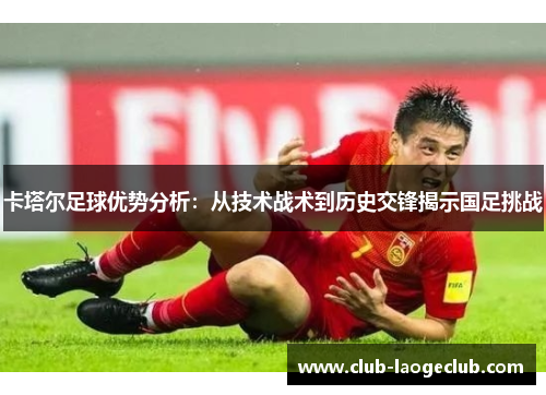 卡塔尔足球优势分析：从技术战术到历史交锋揭示国足挑战