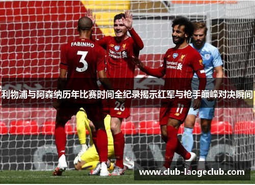利物浦与阿森纳历年比赛时间全纪录揭示红军与枪手巅峰对决瞬间