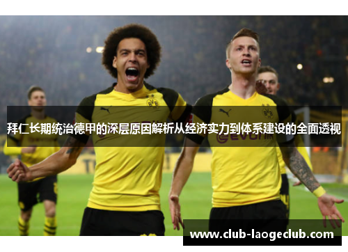 拜仁长期统治德甲的深层原因解析从经济实力到体系建设的全面透视