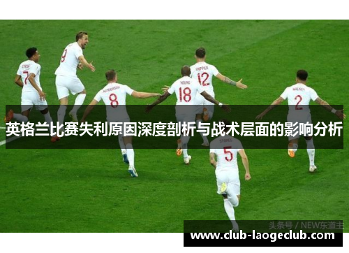 英格兰比赛失利原因深度剖析与战术层面的影响分析 英格兰比赛失利原因深度剖析与战术层面的影响分析