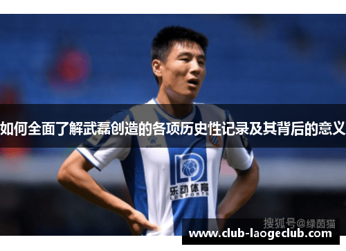 如何全面了解武磊创造的各项历史性记录及其背后的意义 如何全面了解武磊创造的各项历史性记录及其背后的意义