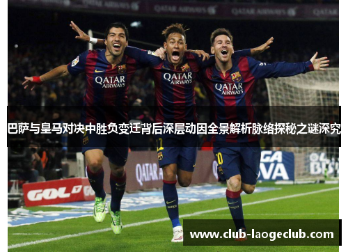 巴萨与皇马对决中胜负变迁背后深层动因全景解析脉络探秘之谜深究 巴萨与皇马对决中胜负变迁背后深层动因全景解析脉络探秘之谜深究