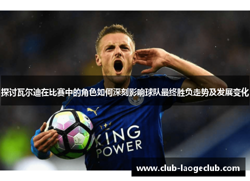 探讨瓦尔迪在比赛中的角色如何深刻影响球队最终胜负走势及发展变化 探讨瓦尔迪在比赛中的角色如何深刻影响球队最终胜负走势及发展变化