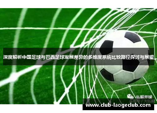 深度解析中国足球与巴西足球发展差异的多维度系统比较路径探讨与展望 深度解析中国足球与巴西足球发展差异的多维度系统比较路径探讨与展望