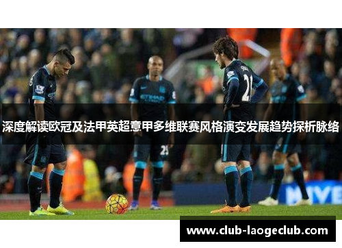 深度解读欧冠及法甲英超意甲多维联赛风格演变发展趋势探析脉络 深度解读欧冠及法甲英超意甲多维联赛风格演变发展趋势探析脉络