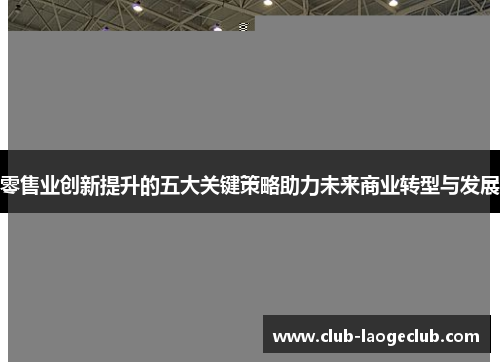 零售业创新提升的五大关键策略助力未来商业转型与发展