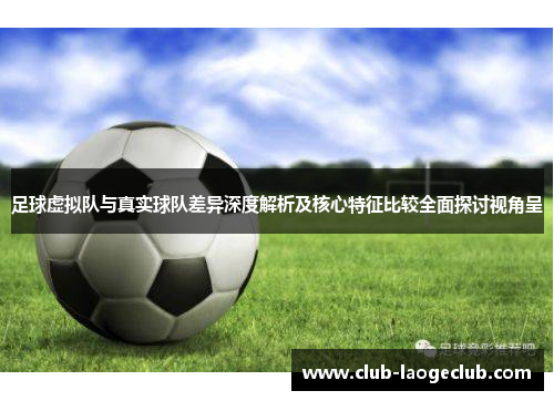 足球虚拟队与真实球队差异深度解析及核心特征比较全面探讨视角呈 足球虚拟队与真实球队差异深度解析及核心特征比较全面探讨视角呈