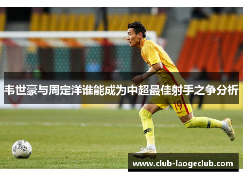 韦世豪与周定洋谁能成为中超最佳射手之争分析