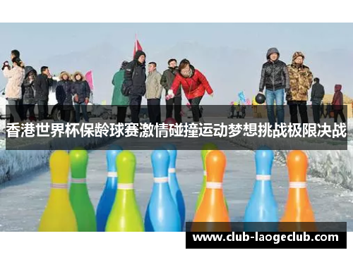 香港世界杯保龄球赛激情碰撞运动梦想挑战极限决战