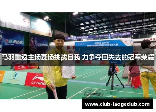 马羽重返主场赛场挑战自我 力争夺回失去的冠军荣耀 马羽重返主场赛场挑战自我 力争夺回失去的冠军荣耀