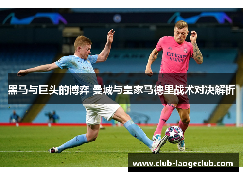 黑马与巨头的博弈 曼城与皇家马德里战术对决解析