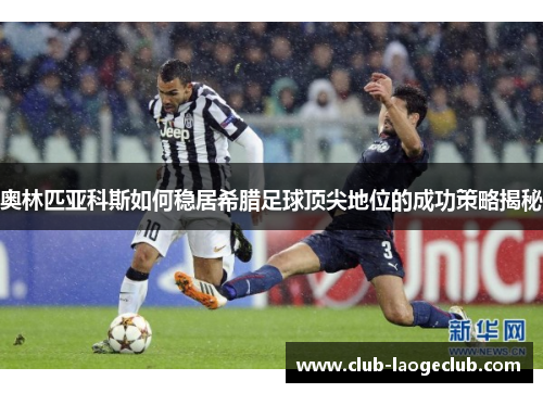 奥林匹亚科斯如何稳居希腊足球顶尖地位的成功策略揭秘