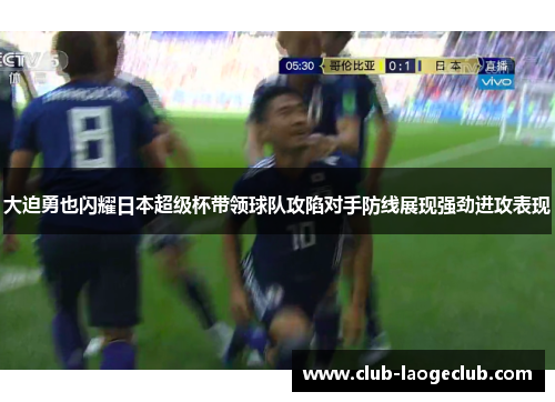 大迫勇也闪耀日本超级杯带领球队攻陷对手防线展现强劲进攻表现