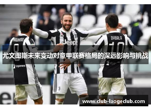 尤文图斯未来变动对意甲联赛格局的深远影响与挑战