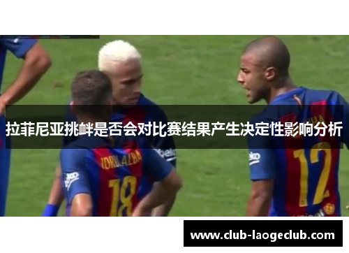 拉菲尼亚挑衅是否会对比赛结果产生决定性影响分析