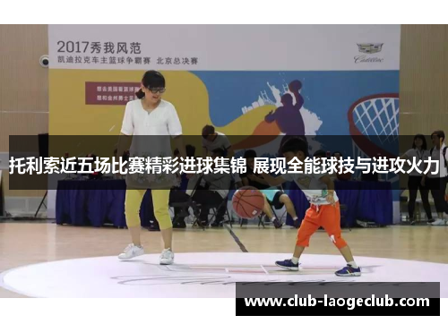 托利索近五场比赛精彩进球集锦 展现全能球技与进攻火力