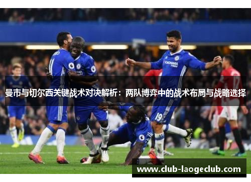 曼市与切尔西关键战术对决解析：两队博弈中的战术布局与战略选择