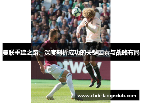 曼联重建之路：深度剖析成功的关键因素与战略布局