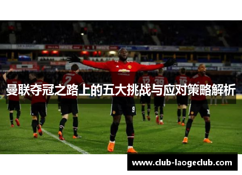 曼联夺冠之路上的五大挑战与应对策略解析