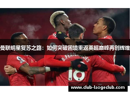 曼联明星复苏之路：如何突破困境重返英超巅峰再创辉煌